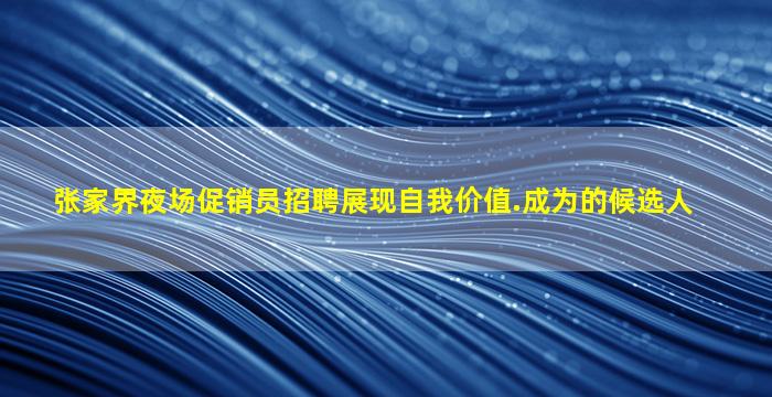 张家界夜场促销员招聘展现自我价值.成为的候选人